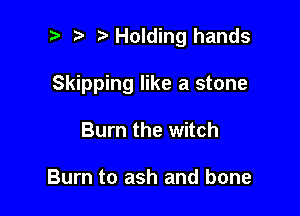 ? '5' Holding hands

Skipping like a stone

Burn the witch

Burn to ash and bone