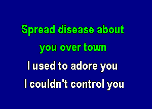 Spread disease about
you overtown

lused to adore you

I couldn't control you