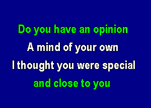 Do you have an opinion
A mind of your own

lthought you were special

and close to you