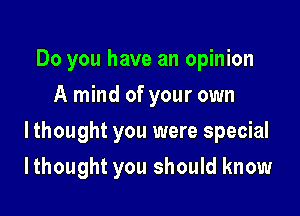 Do you have an opinion
A mind of your own

I thought you were special

Ithought you should know