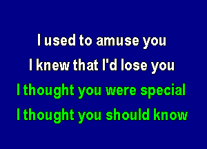lused to amuse you
I knew that I'd lose you

Ithought you were special

Ithought you should know