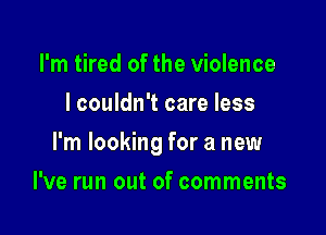 I'm tired of the violence
I couldn't care less

I'm looking for a new

I've run out of comments
