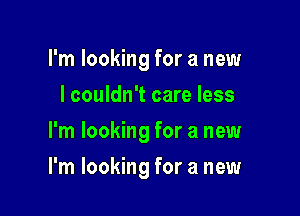 I'm looking for a new

I couldn't care less
I'm looking for a new
I'm looking for a new
