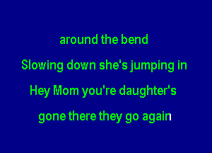 around the bend

Slowing down she'sjumping in

Hey Mom you're daughter's

gonethere they go again