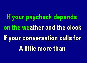If your paycheck depends
on the weather and the clock
If your conversation calls for

A little more than