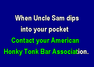 When Uncle Sam dips

into your pocket
Contact your American
Honky Tonk Bar Association.