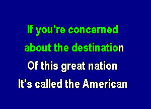 If you're concerned

about the destination
Of this great nation
It's called the American