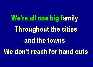 We're all one big family

Throughout the cities
and the towns
We don't reach for hand outs