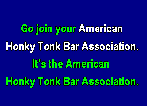 Go join your American

Honky Tonk Bar Association.
It's the American
Honky Tonk Bar Association.