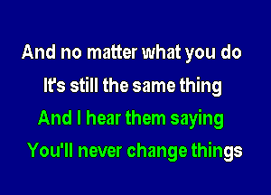 And no matter what you do

It's still the same thing

And I hear them saying
You'll never change things