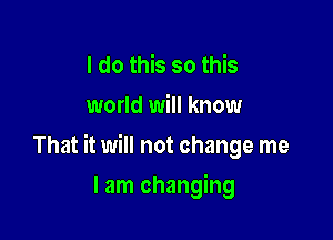 I do this so this
world will know

That it will not change me

I am changing