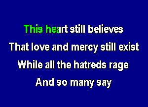 This heart still believes

That love and mercy still exist

While all the hatreds rage
And so many say