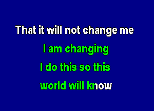 That it will not change me

lam changing
I do this so this
world will know