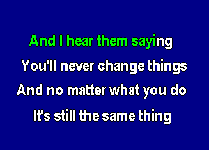 And I hear them saying

You'll never change things
And no matter what you do

It's still the same thing