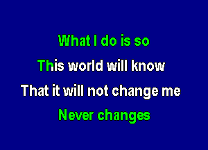 What I do is so
This world will know

That it will not change me

Never changes