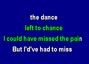 the dance
left to chance

lcould have missed the pain

But l'd've had to miss