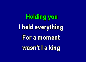 Holding you
I held everything

For a moment
wasn't I a king