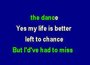 the dance

Yes my life is better

left to chance
But l'd've had to miss