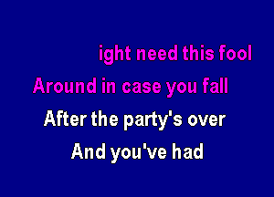 After the party's over

And you've had
