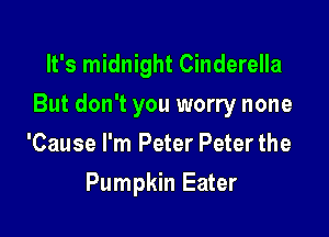 It's midnight Cinderella

But don't you worry none

'Cause I'm Peter Peter the
Pumpkin Eater