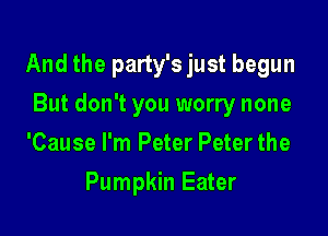 And the party's just begun

But don't you worry none
'Cause I'm Peter Peter the
Pumpkin Eater