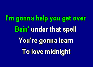 I'm gonna help you get over
Bein' under that spell
You're gonna learn

To love midnight