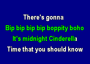 There's gonna
Bip bip bip bip boppity boho

It's midnight Cinderella
Time that you should know