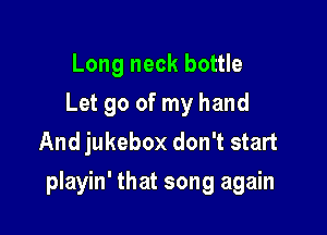 Long neck bottle
Let go of my hand
And jukebox don't start

playin' that song again