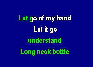 Let go of my hand

Let it go
understand
Long neck bottle