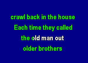 crawl back in the house

Each time they called

the old man out
older brothers