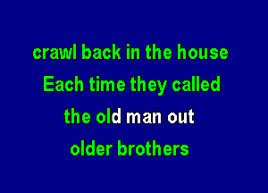 crawl back in the house

Each time they called

the old man out
older brothers