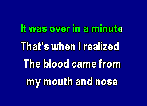 It was over in a minute
That's when I realized
The blood came from

my mouth and nose