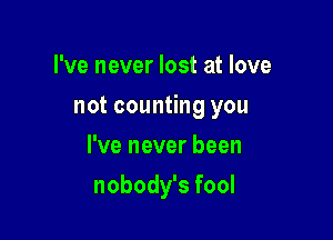 I've never lost at love
not counting you
I've never been

nobody's fool