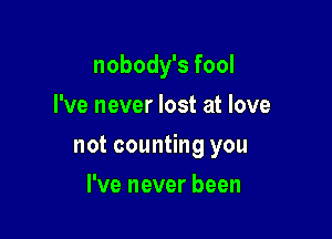 nobody's fool
I've never lost at love

not counting you

I've never been