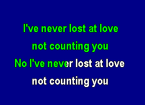 I've never lost at love
not counting you
No I've never lost at love

not counting you