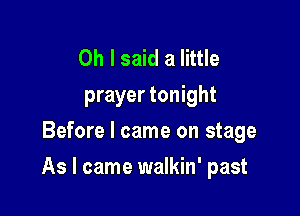 Oh I said a little
prayer tonight
Before I came on stage

As I came walkin' past