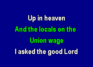 Up in heaven
And the locals on the

Union wage
I asked the good Lord