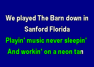 We played The Barn down in
Sanford Florida
Playin' music never sleepin'
And workin' on a neon tan