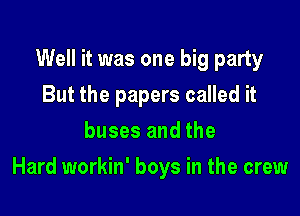 Well it was one big party
But the papers called it
buses and the

Hard workin' boys in the crew