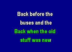 Back before the
buses and the

Back when the old
stuff was new