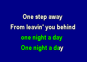 One step away
From Ieavin' you behind
one night a day

One night a clay