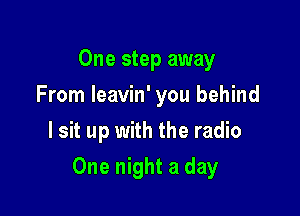 One step away
From Ieavin' you behind
I sit up with the radio

One night a clay