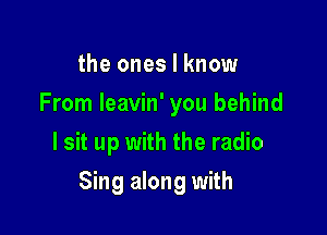 the ones I know
From Ieavin' you behind
I sit up with the radio

Sing along with