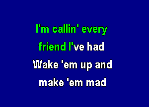 I'm callin' every
friend I've had

Wake 'em up and

make 'em mad