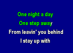 One night a day
One step away

From leavin' you behind

I stay up with