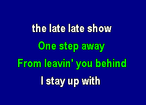 the late late show
One step away

From leavin' you behind

I stay up with