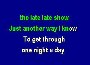 the late late show
Just another way I know

To get through

one night a day