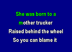 She was born to a
mother trucker
Raised behind the wheel

80 you can blame it