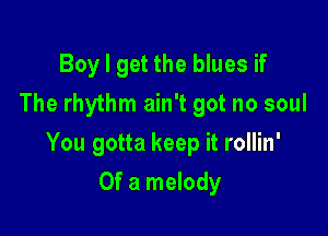 Boy I get the blues if
The rhythm ain't got no soul

You gotta keep it rollin'

Of a melody
