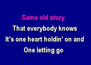 That everybody knows
It's one heart holdin' on and

One letting go